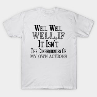 Well , Well, Well If It Isn't The Consequences Of My Own Actions T-Shirt